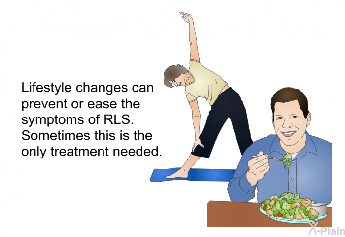 Lifestyle changes can prevent or ease the symptoms of RLS. Sometimes this is the only treatment needed.