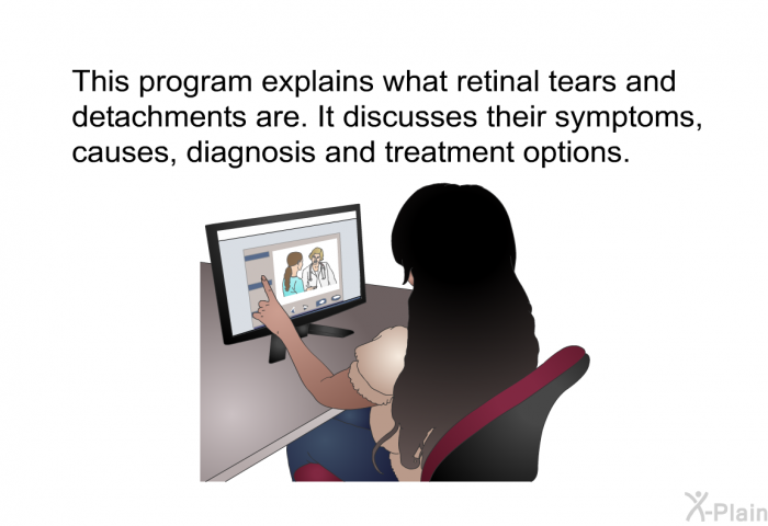 This health information explains what retinal tears and detachments are. It discusses their symptoms, causes, diagnosis and treatment options.