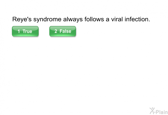 Reye's syndrome always follows a viral infection.