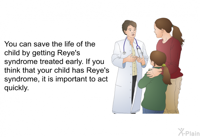 You can save the life of the child by getting Reye's syndrome treated early. If you think that your child has Reye's syndrome, it is important to act quickly.