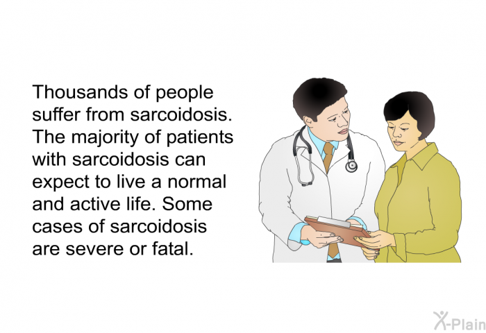 Thousands of people suffer from sarcoidosis. The majority of patients with sarcoidosis can expect to live a normal and active life. Some cases of sarcoidosis are severe or fatal.