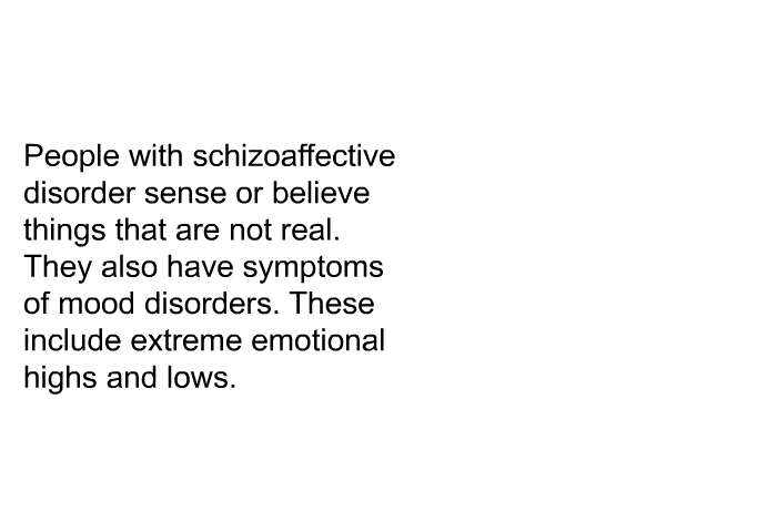 People with schizoaffective disorder sense or believe things that are not real. They also have symptoms of mood disorders. These include extreme emotional highs and lows.