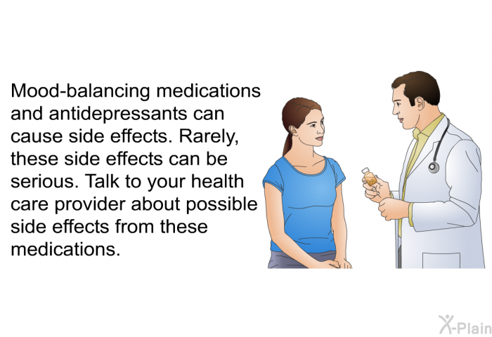 Mood-balancing medications and antidepressants can cause side effects. Rarely, these side effects can be serious. Talk to your health care provider about possible side effects from these medications.
