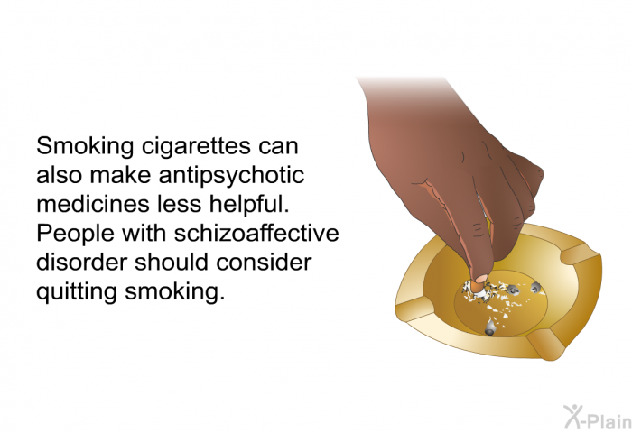 Smoking cigarettes can also make antipsychotic medicines less helpful. People with schizoaffective disorder should consider quitting smoking.