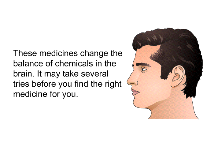These medicines change the balance of chemicals in the brain. It may take several tries before you find the right medicine for you.