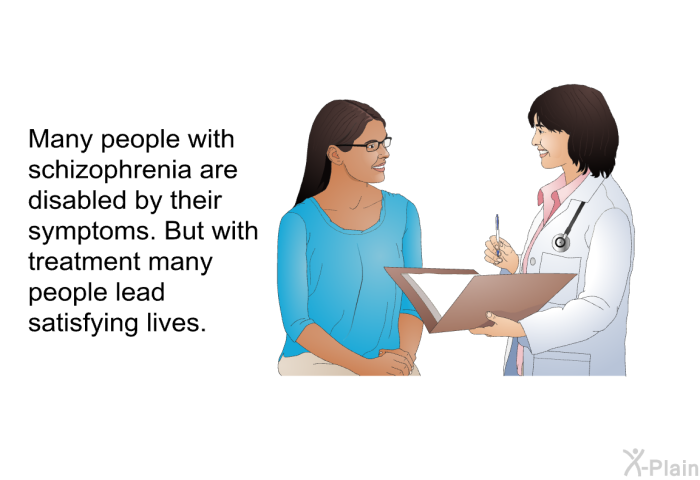 Many people with schizophrenia are disabled by their symptoms. But with treatment many people lead satisfying lives.