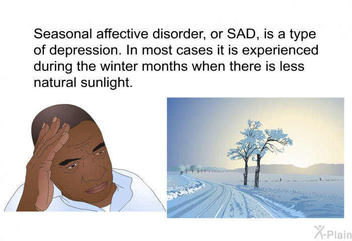 Seasonal affective disorder, or SAD, is a type of depression. In most cases it is experienced during the winter months when there is less natural sunlight.
