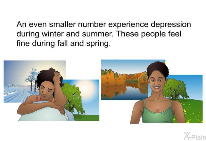 An even smaller number experience depression during winter and summer. These people feel fine during fall and spring.