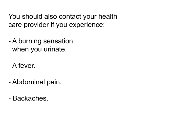 You should also contact your health care provider if you experience:  A burning sensation when you urinate. A fever. Abdominal pain. Backaches.
