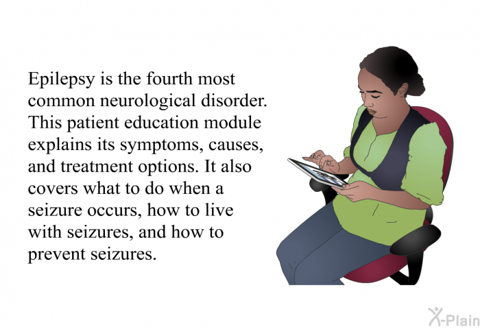 Epilepsy is the fourth most common neurological disorder. This health information explains its symptoms, causes, and treatment options. It also covers what to do when a seizure occurs, how to live with seizures, and how to prevent seizures.