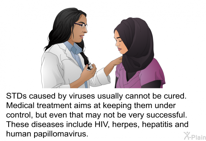 STDs caused by viruses cannot be usually cured. Medical treatment aims at keeping them under control, but even that may not be very successful. These diseases include HIV, herpes, hepatitis and human papilloma virus.