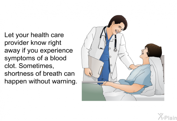 Let your health care provider know right away if you experience symptoms of a blood clot. Sometimes, shortness of breath can happen without warning.