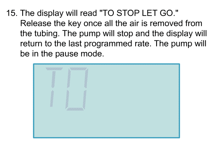 <OL START=15> The display will read "TO STOP LET GO." Release the key once all the air is removed from the tubing. The pump will stop and the display will return to the last programmed rate. The pump will be in the pause mode.