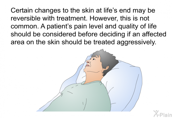 Certain changes to the skin at life's end may be reversible with treatment. However, this is not common. A patient's pain level and quality of life should be considered before deciding if an affected area on the skin should be treated aggressively.