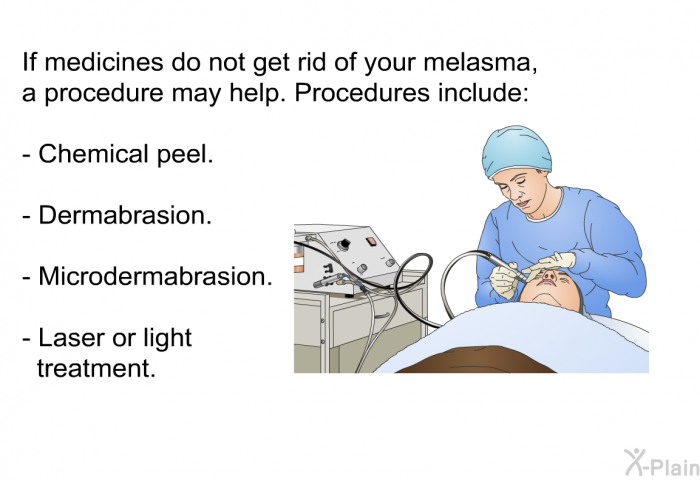 If medicines do not get rid of your melasma, a procedure may help. Procedures include:  Chemical peel. Dermabrasion. Microdermabrasion. Laser or light treatment.