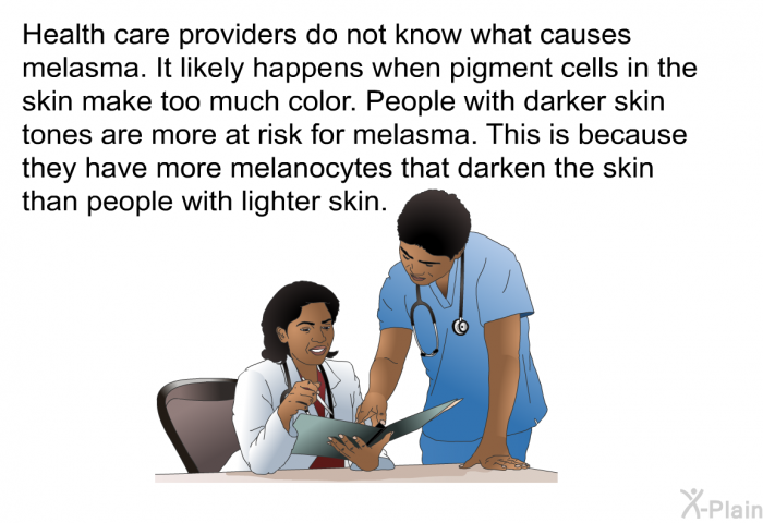 Health care providers do not know what causes melasma. It likely happens when pigment cells in the skin make too much color. People with darker skin tones are more at risk for melasma. This is because they have more melanocytes that darken the skin than people with lighter skin.