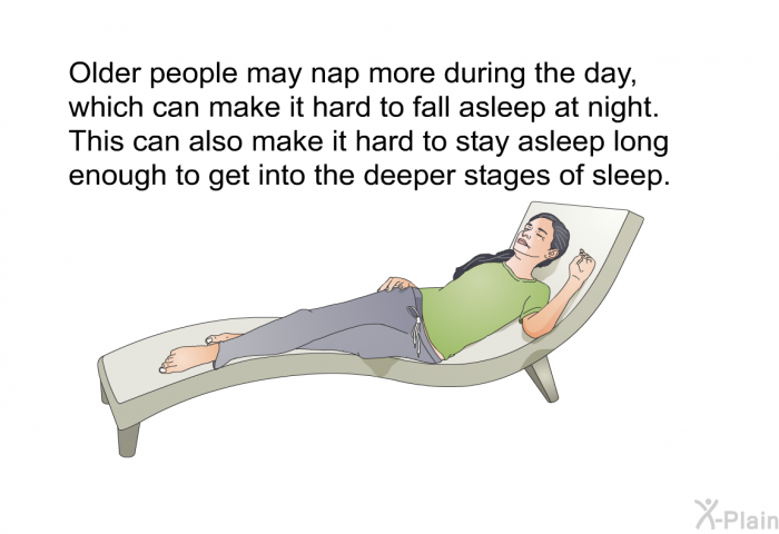 Older people may nap more during the day, which can make it hard to fall asleep at night. This can also make it hard to stay asleep long enough to get into the deeper stages of sleep.
