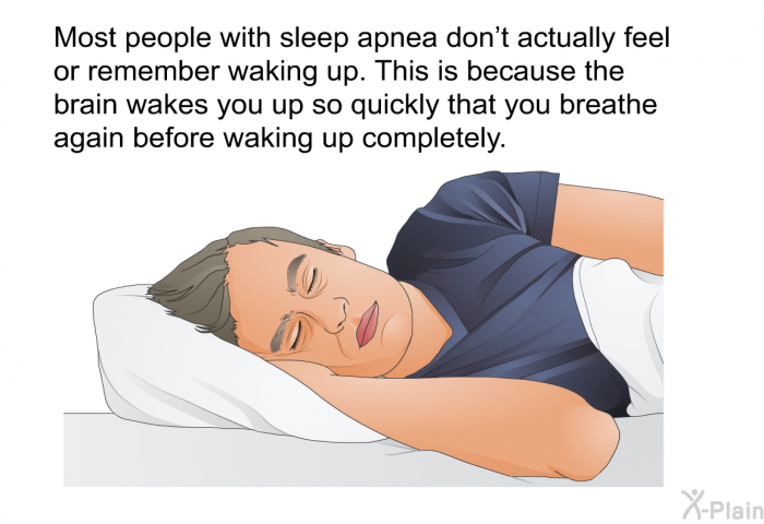 Most people with sleep apnea don't actually feel or remember waking up. This is because the brain wakes you up so quickly that you breathe again before waking up completely.