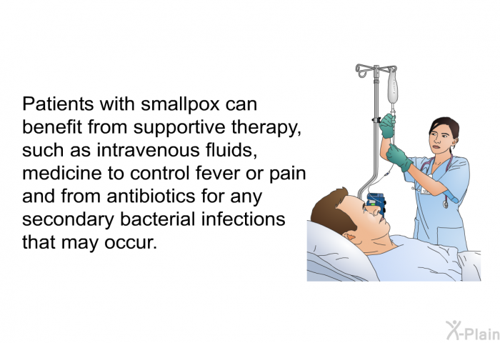 Patients with smallpox can benefit from supportive therapy, such as intravenous fluids, medicine to control fever or pain and from antibiotics for any secondary bacterial infections that may occur.