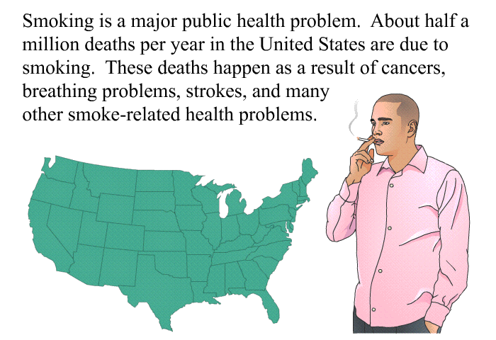 Smoking is a major public health problem. About half a million deaths per year in the United States are due to smoking. These deaths happen as a result of cancers, breathing problems, strokes, and many other smoke-related health problems.