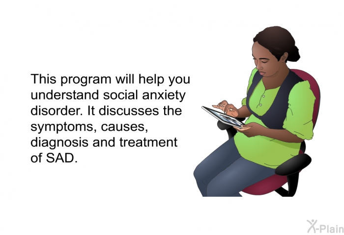 This health information will help you understand social anxiety disorder. It discusses the symptoms, causes, diagnosis and treatment of SAD.