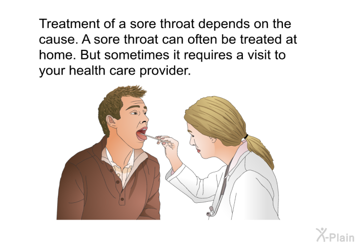 Treatment of a sore throat depends on the cause. A sore throat can often be treated at home. But sometimes it requires a visit to your health care provider.