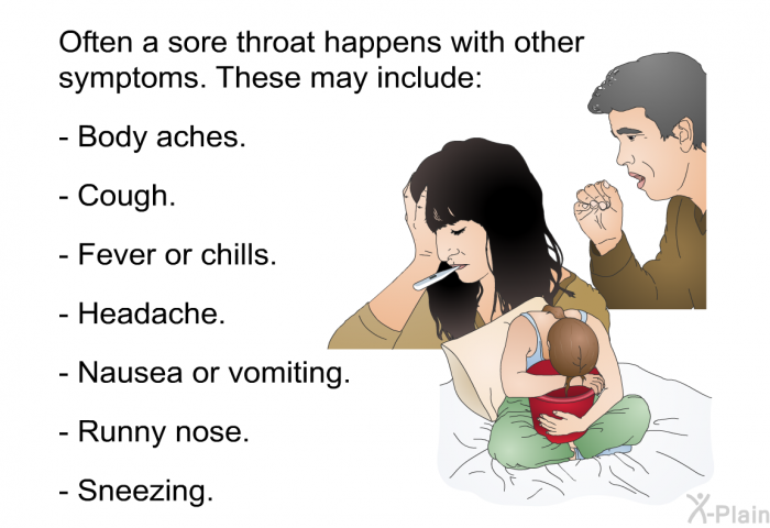 Often a sore throat happens with other symptoms. These may include:  Body aches. Cough. Fever or chills. Headache. Nausea or vomiting. Runny nose. Sneezing.