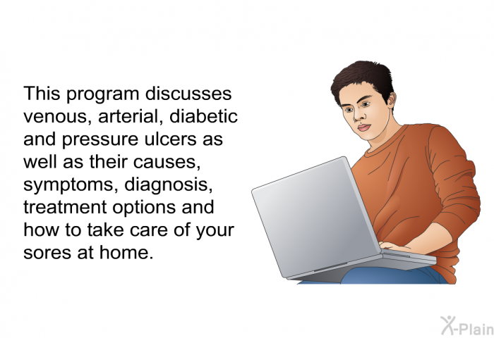 This health information discusses venous, arterial, diabetic and pressure ulcers as well as their causes, symptoms, diagnosis, treatment options and how to take care of your sores at home.