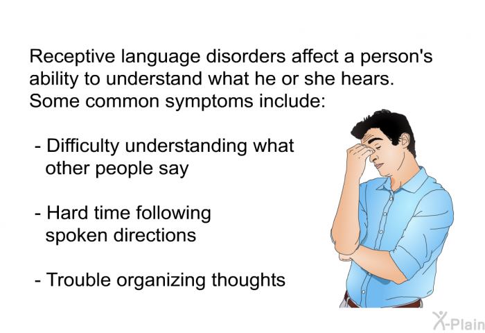 Receptive language disorders affect a person's ability to understand what he or she hears. Some common symptoms include:  Difficulty understanding what other people say Hard time following spoken directions Trouble organizing thoughts