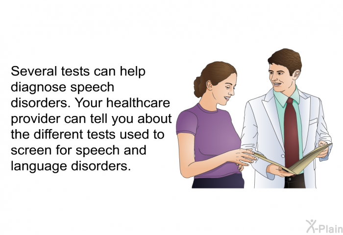 Several tests can help diagnose speech disorders. Your healthcare provider can tell you about the different tests used to screen for speech and language disorders.