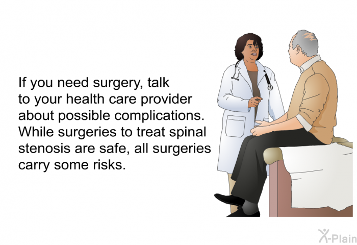 If you need surgery, talk to your health care provider about possible complications. While surgeries to treat spinal stenosis are safe, all surgeries carry some risks.