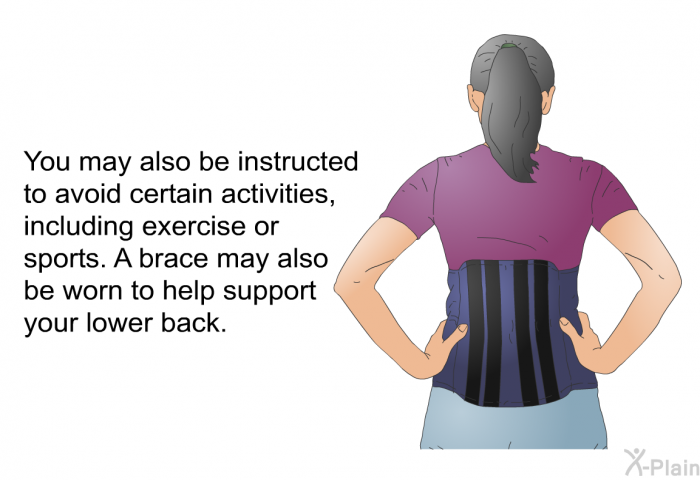 You may also be instructed to avoid certain activities, including exercise or sports. A brace may also be worn to help support your lower back.
