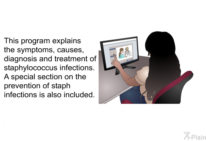 This health information explains the symptoms, causes, diagnosis and treatment of staphylococcus infections. A special section on the prevention of staph infections is also included.