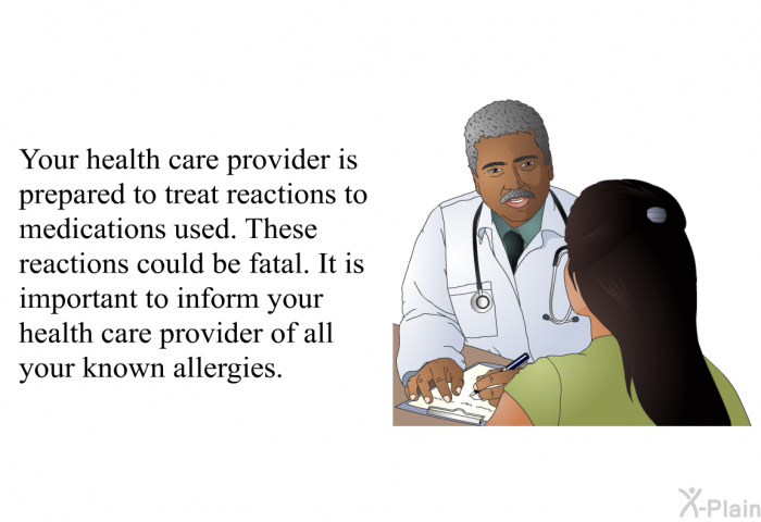 Your health care provider is prepared to treat reactions to medications used. These reactions could be fatal. It is important to inform your health care provider of all your known allergies.