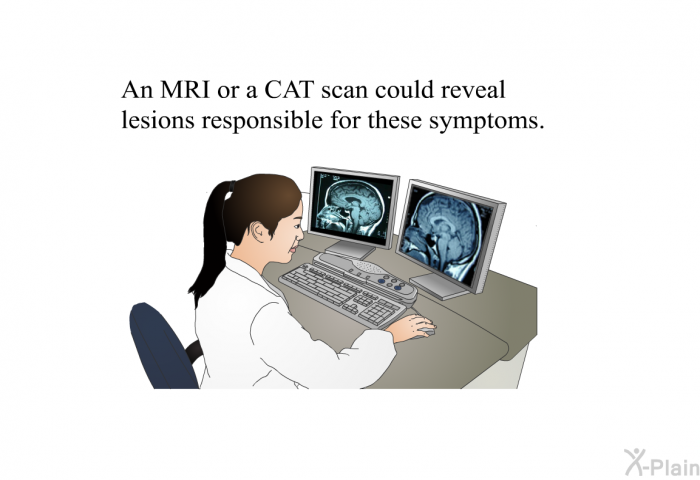 An MRI or a CAT scan could reveal lesions responsible for these symptoms.