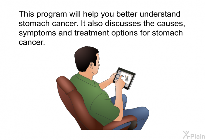 This health information will help you better understand stomach cancer. It also discusses the causes, symptoms and treatment options for stomach cancer.