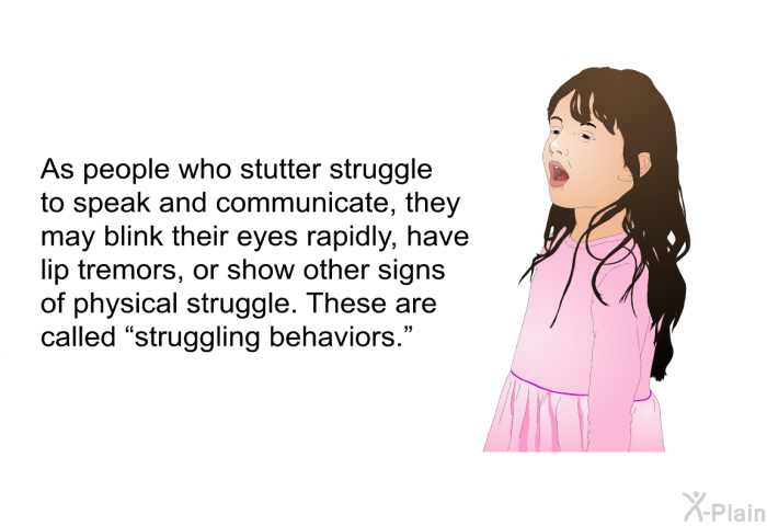 As people who stutter struggle to speak and communicate, they may blink their eyes rapidly, have lip tremors, or show other signs of physical struggle. These are called “struggling behaviors.”
