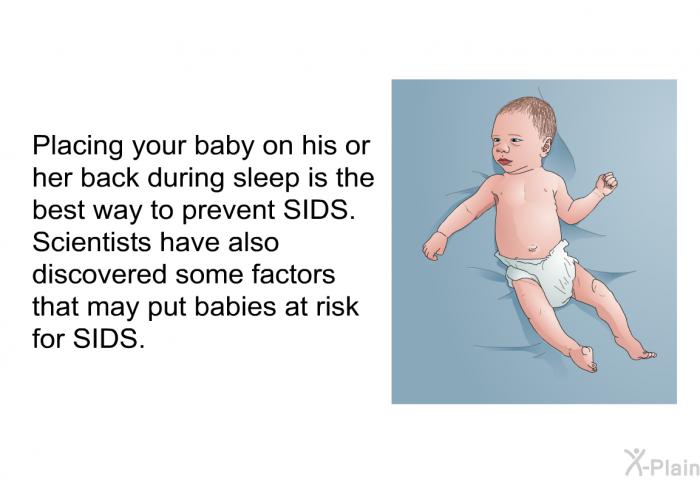 Placing your baby on his or her back during sleep is the best way to prevent SIDS. Scientists have also discovered some factors that may put babies at risk for SIDS.