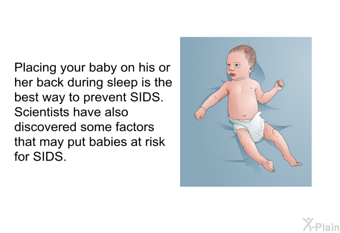 Placing your baby on his or her back during sleep is the best way to prevent SIDS. Scientists have also discovered some factors that may put babies at risk for SIDS.