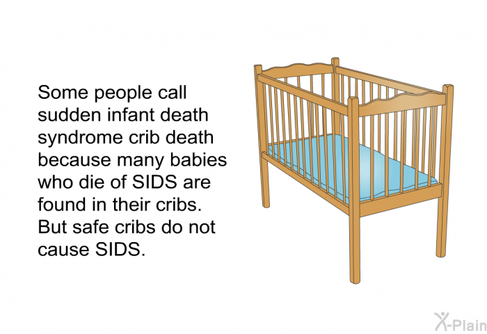 Some people call sudden infant death syndrome crib death because many babies who die of SIDS are found in their cribs. But safe cribs do not cause SIDS.