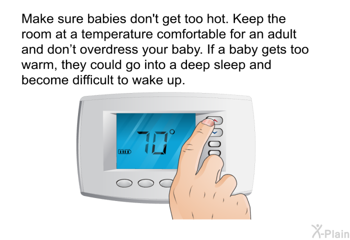 Make sure babies don't get too hot. Keep the room at a temperature comfortable for an adult and don't overdress your baby. If a baby gets too warm, they could go into a deep sleep and become difficult to wake up.