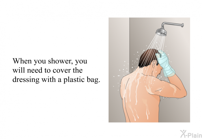 When you shower, you will need to cover the dressing with a plastic bag.