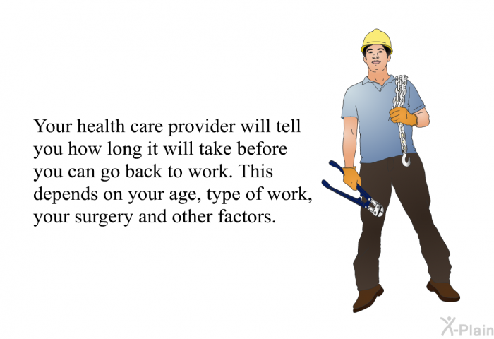 Your health care provider will tell you how long it will take before you can go back to work. This depends on your age, type of work, your surgery and other factors.
