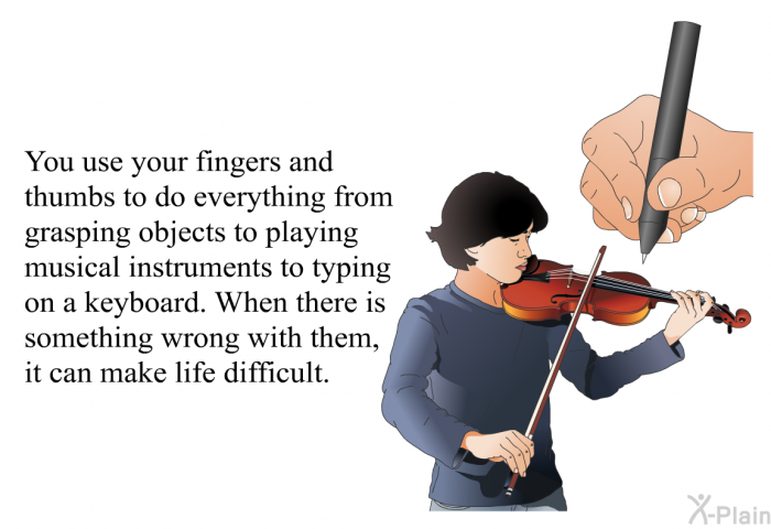 You use your fingers and thumbs to do everything from grasping objects to playing musical instruments to typing on a keyboard. When there is something wrong with them, it can make life difficult.