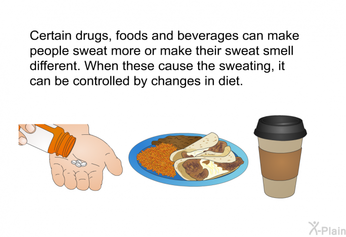 Certain drugs, foods and beverages can make people sweat more or make their sweat smell different. When these cause the sweating, it can be controlled by changes in diet.
