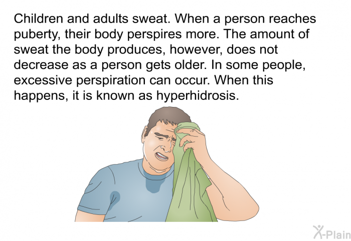 Children and adults sweat. When a person reaches puberty, their body perspires more. The amount of sweat the body produces, however, does not decrease as a person gets older. In some people, excessive perspiration can occur. When this happens, it is known as hyperhidrosis.