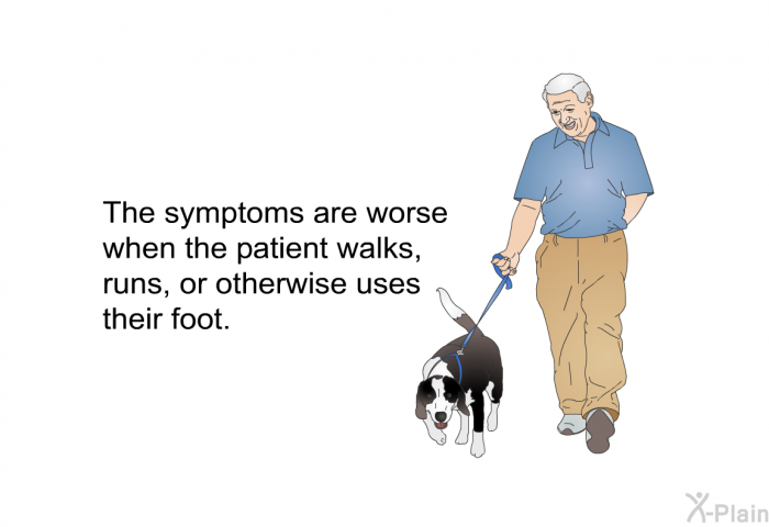 The symptoms are worse when the patient walks, runs, or otherwise uses their foot.