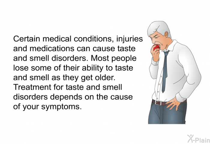 Certain medical conditions, injuries and medications can cause taste and smell disorders. Most people lose some of their ability to taste and smell as they get older. Treatment for taste and smell disorders depends on the cause of your symptoms.