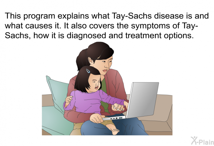 This health information explains what Tay-Sachs disease is and what causes it. It also covers the symptoms of Tay-Sachs, how it is diagnosed and treatment options.