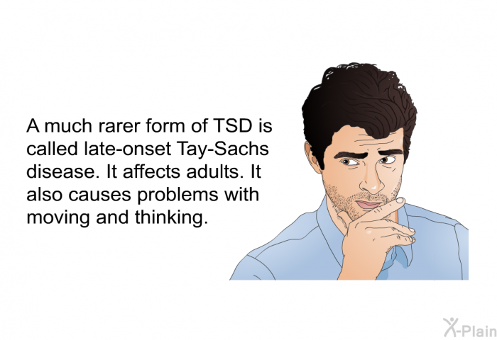 A much rarer form of TSD is called late-onset Tay-Sachs disease. It affects adults. It also causes problems with moving and thinking.